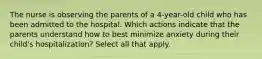 The nurse is observing the parents of a 4-year-old child who has been admitted to the hospital. Which actions indicate that the parents understand how to best minimize anxiety during their child's hospitalization? Select all that apply.