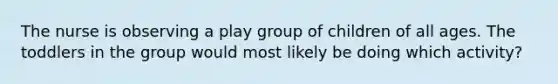 The nurse is observing a play group of children of all ages. The toddlers in the group would most likely be doing which activity?