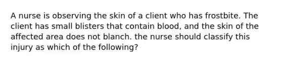 A nurse is observing the skin of a client who has frostbite. The client has small blisters that contain blood, and the skin of the affected area does not blanch. the nurse should classify this injury as which of the following?