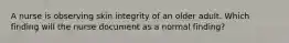 A nurse is observing skin integrity of an older adult. Which finding will the nurse document as a normal finding?​
