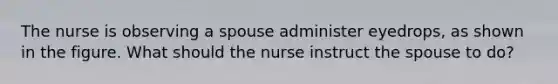 The nurse is observing a spouse administer eyedrops, as shown in the figure. What should the nurse instruct the spouse to do?