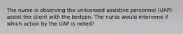 The nurse is observing the unlicensed assistive personnel (UAP) assist the client with the bedpan. The nurse would intervene if which action by the UAP is noted?