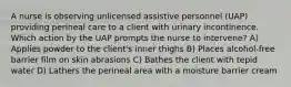 A nurse is observing unlicensed assistive personnel (UAP) providing perineal care to a client with urinary incontinence. Which action by the UAP prompts the nurse to intervene? A) Applies powder to the client's inner thighs B) Places alcohol-free barrier film on skin abrasions C) Bathes the client with tepid water D) Lathers the perineal area with a moisture barrier cream