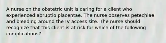 A nurse on the obstetric unit is caring for a client who experienced abruptio placentae. The nurse observes petechiae and bleeding around the IV access site. The nurse should recognize that this client is at risk for which of the following complications?