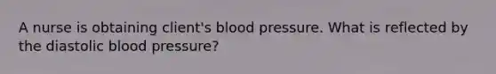 A nurse is obtaining client's blood pressure. What is reflected by the diastolic blood pressure?