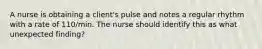 A nurse is obtaining a client's pulse and notes a regular rhythm with a rate of 110/min. The nurse should identify this as what unexpected finding?