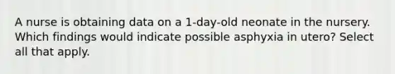 A nurse is obtaining data on a 1-day-old neonate in the nursery. Which findings would indicate possible asphyxia in utero? Select all that apply.