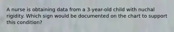 A nurse is obtaining data from a 3-year-old child with nuchal rigidity. Which sign would be documented on the chart to support this condition?