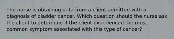 The nurse is obtaining data from a client admitted with a diagnosis of bladder cancer. Which question should the nurse ask the client to determine if the client experienced the most common symptom associated with this type of cancer?