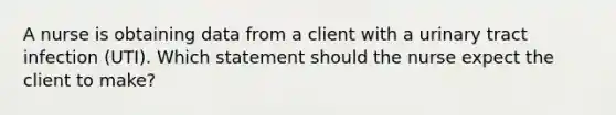 A nurse is obtaining data from a client with a urinary tract infection (UTI). Which statement should the nurse expect the client to make?