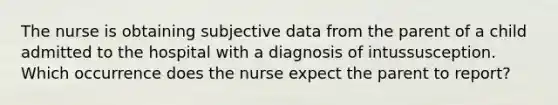 The nurse is obtaining subjective data from the parent of a child admitted to the hospital with a diagnosis of intussusception. Which occurrence does the nurse expect the parent to report?