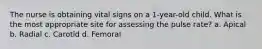 The nurse is obtaining vital signs on a 1-year-old child. What is the most appropriate site for assessing the pulse rate? a. Apical b. Radial c. Carotid d. Femoral