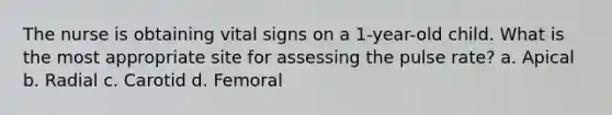 The nurse is obtaining vital signs on a 1-year-old child. What is the most appropriate site for assessing the pulse rate? a. Apical b. Radial c. Carotid d. Femoral