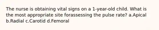 The nurse is obtaining vital signs on a 1-year-old child. What is the most appropriate site forassessing the pulse rate? a.Apical b.Radial c.Carotid d.Femoral