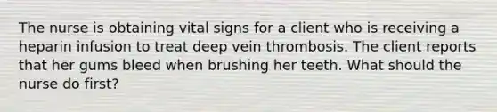 The nurse is obtaining vital signs for a client who is receiving a heparin infusion to treat deep vein thrombosis. The client reports that her gums bleed when brushing her teeth. What should the nurse do first?