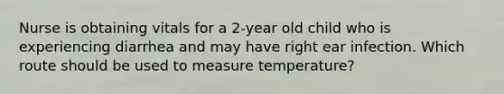 Nurse is obtaining vitals for a 2-year old child who is experiencing diarrhea and may have right ear infection. Which route should be used to measure temperature?