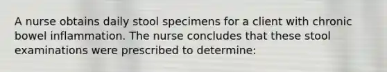 A nurse obtains daily stool specimens for a client with chronic bowel inflammation. The nurse concludes that these stool examinations were prescribed to determine: