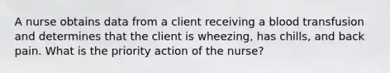 A nurse obtains data from a client receiving a blood transfusion and determines that the client is wheezing, has chills, and back pain. What is the priority action of the nurse?