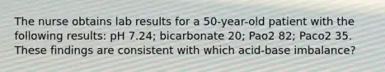 The nurse obtains lab results for a 50-year-old patient with the following results: pH 7.24; bicarbonate 20; Pao2 82; Paco2 35. These findings are consistent with which acid-base imbalance?