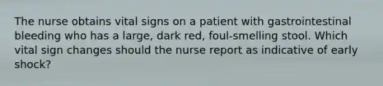 The nurse obtains vital signs on a patient with gastrointestinal bleeding who has a large, dark red, foul-smelling stool. Which vital sign changes should the nurse report as indicative of early shock?