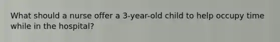 What should a nurse offer a 3-year-old child to help occupy time while in the hospital?