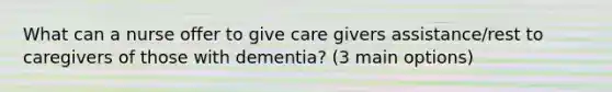 What can a nurse offer to give care givers assistance/rest to caregivers of those with dementia? (3 main options)