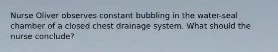 Nurse Oliver observes constant bubbling in the water-seal chamber of a closed chest drainage system. What should the nurse conclude?