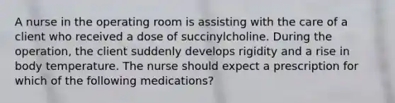 A nurse in the operating room is assisting with the care of a client who received a dose of succinylcholine. During the operation, the client suddenly develops rigidity and a rise in body temperature. The nurse should expect a prescription for which of the following medications?