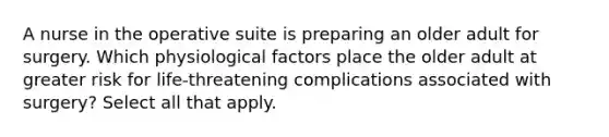 A nurse in the operative suite is preparing an older adult for surgery. Which physiological factors place the older adult at greater risk for life-threatening complications associated with surgery? Select all that apply.