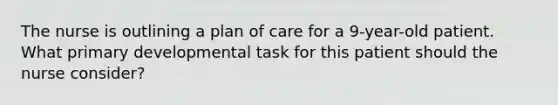 The nurse is outlining a plan of care for a 9-year-old patient. What primary developmental task for this patient should the nurse consider?