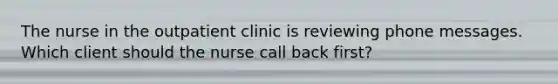 The nurse in the outpatient clinic is reviewing phone messages. Which client should the nurse call back first?