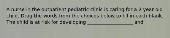 A nurse in the outpatient pediatric clinic is caring for a 2-year-old child. Drag the words from the choices below to fill in each blank. The child is at risk for developing ___________________ and __________________