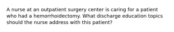 A nurse at an outpatient surgery center is caring for a patient who had a hemorrhoidectomy. What discharge education topics should the nurse address with this patient?