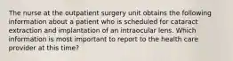 The nurse at the outpatient surgery unit obtains the following information about a patient who is scheduled for cataract extraction and implantation of an intraocular lens. Which information is most important to report to the health care provider at this time?