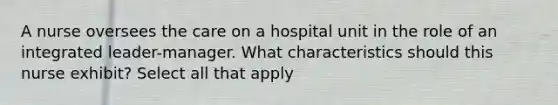 A nurse oversees the care on a hospital unit in the role of an integrated leader-manager. What characteristics should this nurse exhibit? Select all that apply