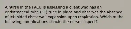 A nurse in the PACU is assessing a client who has an endotracheal tube (ET) tube in place and observes the absence of left-sided chest wall expansion upon respiration. Which of the following complications should the nurse suspect?