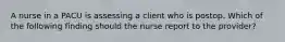 A nurse in a PACU is assessing a client who is postop. Which of the following finding should the nurse report to the provider?