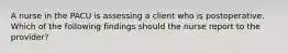 A nurse in the PACU is assessing a client who is postoperative. Which of the following findings should the nurse report to the provider?