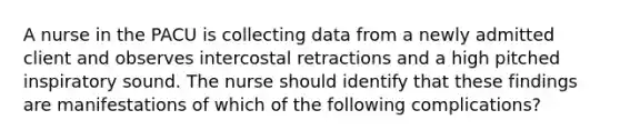 A nurse in the PACU is collecting data from a newly admitted client and observes intercostal retractions and a high pitched inspiratory sound. The nurse should identify that these findings are manifestations of which of the following complications?