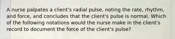 A nurse palpates a client's radial pulse, noting the rate, rhythm, and force, and concludes that the client's pulse is normal. Which of the following notations would the nurse make in the client's record to document the force of the client's pulse?