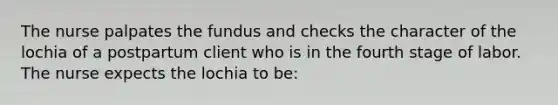 The nurse palpates the fundus and checks the character of the lochia of a postpartum client who is in the fourth stage of labor. The nurse expects the lochia to be: