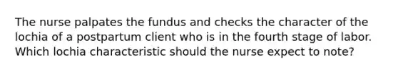 The nurse palpates the fundus and checks the character of the lochia of a postpartum client who is in the fourth stage of labor. Which lochia characteristic should the nurse expect to note?