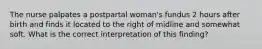 The nurse palpates a postpartal woman's fundus 2 hours after birth and finds it located to the right of midline and somewhat soft. What is the correct interpretation of this finding?