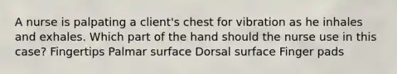 A nurse is palpating a client's chest for vibration as he inhales and exhales. Which part of the hand should the nurse use in this case? Fingertips Palmar surface Dorsal surface Finger pads