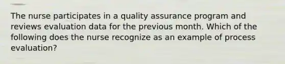 The nurse participates in a quality assurance program and reviews evaluation data for the previous month. Which of the following does the nurse recognize as an example of process evaluation?