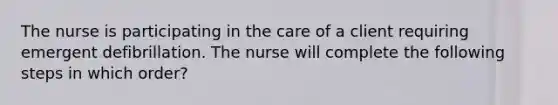 The nurse is participating in the care of a client requiring emergent defibrillation. The nurse will complete the following steps in which order?