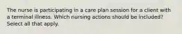 The nurse is participating in a care plan session for a client with a terminal illness. Which nursing actions should be included? Select all that apply.