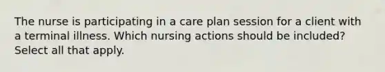 The nurse is participating in a care plan session for a client with a terminal illness. Which nursing actions should be included? Select all that apply.