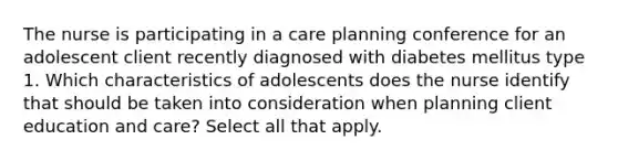 The nurse is participating in a care planning conference for an adolescent client recently diagnosed with diabetes mellitus type 1. Which characteristics of adolescents does the nurse identify that should be taken into consideration when planning client education and care? Select all that apply.