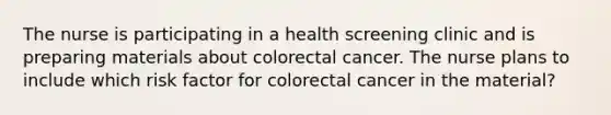 The nurse is participating in a health screening clinic and is preparing materials about colorectal cancer. The nurse plans to include which risk factor for colorectal cancer in the material?